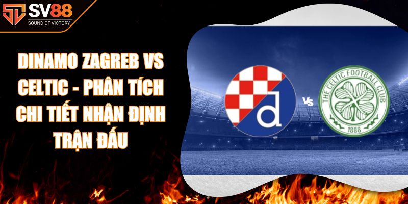 Dinamo Zagreb vs Celtic - Phân Tích Chi Tiết Nhận Định Trận Đấu
