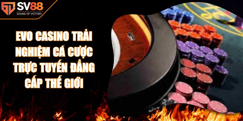Evo Casino Trải Nghiệm Cá Cược Trực Tuyến Đẳng Cấp Thế Giới