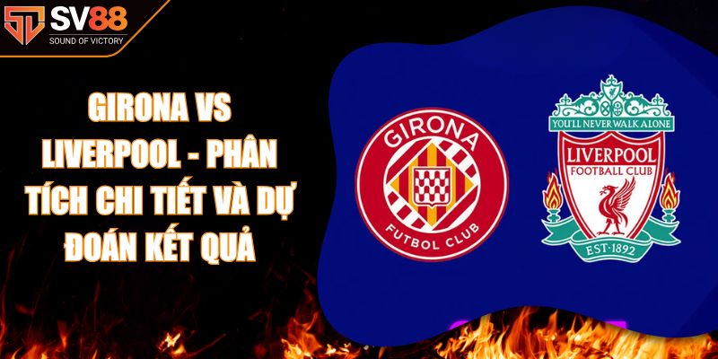 Girona Vs Liverpool - Phân Tích Chi Tiết Và Dự Đoán Kết Quả