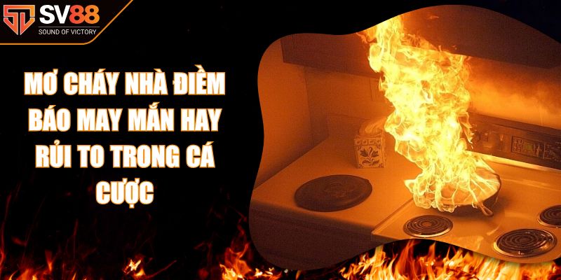 Mơ Cháy Nhà Điềm Báo May Mắn Hay Rủi To Trong Cá Cược SV88