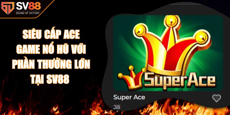 Siêu Cấp ACE – Game Nổ Hũ Với Phần Thưởng Lớn Tại SV88