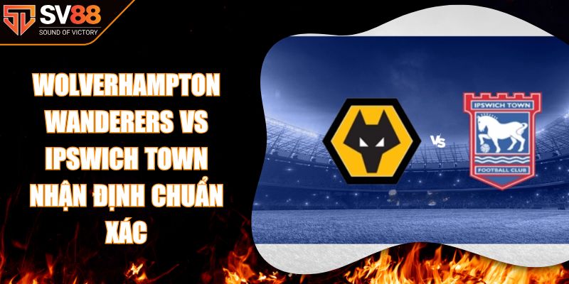 Wolverhampton Wanderers Vs Ipswich Town Nhận Định Chuẩn Xác